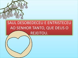 SAUL DESOBEDECEU E ENTRISTECEU
AO SENHOR TANTO, QUE DEUS O
REJEITOU.
 
