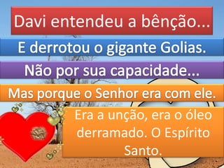 Davi entendeu a bênção...
Era a unção, era o óleo
derramado. O Espírito
Santo.
 