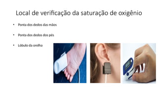 Local de verificação da saturação de oxigênio
• Ponta dos dedos das mãos
• Ponta dos dedos dos pés
• Lóbulo da orelha
 