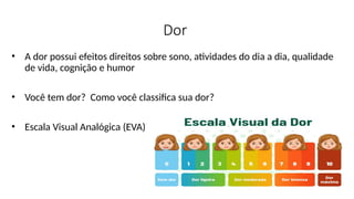 Dor
• A dor possui efeitos direitos sobre sono, atividades do dia a dia, qualidade
de vida, cognição e humor
• Você tem dor? Como você classifica sua dor?
• Escala Visual Analógica (EVA)
 