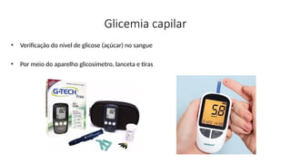 Glicemia capilar
• Verificação do nível de glicose (açúcar) no sangue
• Por meio do aparelho glicosímetro, lanceta e tiras
 