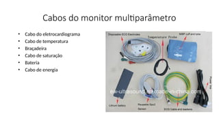 Cabos do monitor multiparâmetro
• Cabo do eletrocardiograma
• Cabo de temperatura
• Braçadeira
• Cabo de saturação
• Bateria
• Cabo de energia
 