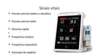 Sinais vitais
 Pressão arterial sistólica e diastólica
 Pressão arterial média
 Glicemia capilar
•
 Frequência cardíaca
 Frequência respiratória
 Saturação de oxigênio
 