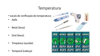 Temperatura
• Locais de verificação de temperatura:
• Axila
• Retal (ânus)
• Oral (boca)
• Timpânica (ouvido)
• Temporal (cabeça)
 