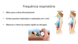 Frequência respiratória
• Olhar para o tórax discretamente
• Contar quantas inspirações e expirações em 1 min
• Observar o ritmo (se respira rápido ou devagar)
 