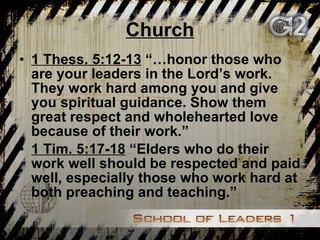 Church 1 Thess. 5:12-13  “…honor those who are your leaders in the Lord’s work. They work hard among you and give you spiritual guidance. Show them great respect and wholehearted love because of their work.” 1 Tim. 5:17-18  “Elders who do their work well should be respected and paid well, especially those who work hard at both preaching and teaching.” 