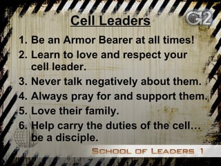 Cell Leaders Be an Armor Bearer at all times! Learn to love and respect your cell leader. Never talk negatively about them. Always pray for and support them. Love their family. Help carry the duties of the cell…be a disciple. 
