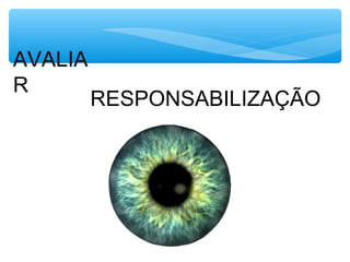 AVALIA
R
RESPONSABILIZAÇÃO
 