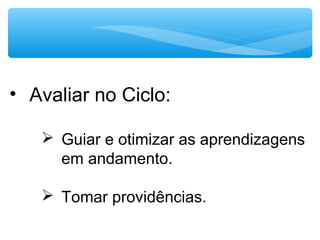 • Avaliar no Ciclo:
 Guiar e otimizar as aprendizagens
em andamento.
 Tomar providências.
 