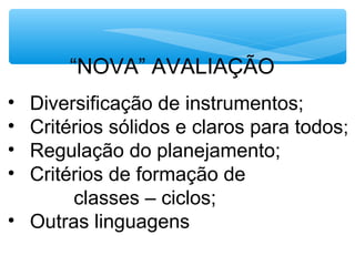 “NOVA” AVALIAÇÃO
• Diversificação de instrumentos;
• Critérios sólidos e claros para todos;
• Regulação do planejamento;
• Critérios de formação de
classes – ciclos;
• Outras linguagens
 