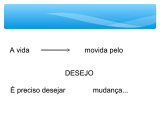 A vida movida pelo
DESEJO
É preciso desejar mudança...
 
