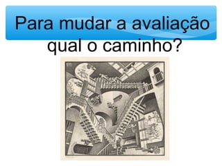 Para mudar a avaliação
qual o caminho?
 