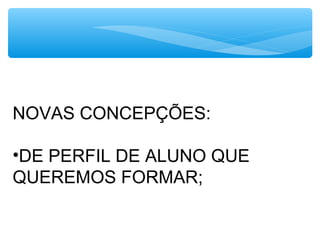 NOVAS CONCEPÇÕES:
•DE PERFIL DE ALUNO QUE
QUEREMOS FORMAR;
 