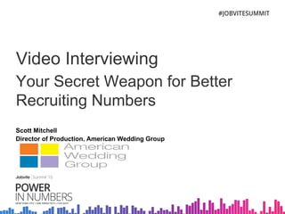 Video Interviewing
Your Secret Weapon for Better
Recruiting Numbers
Scott Mitchell
Director of Production, American Wedding Group
 
