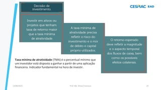 13/09/2023 Prof. Me. Dimas Francisco 14
Taxa mínima de atratividade (TMA) é o percentual mínimo que
um investidor está disposto a ganhar a partir de uma aplicação
financeira. Indicador fundamental na hora de investir.
 