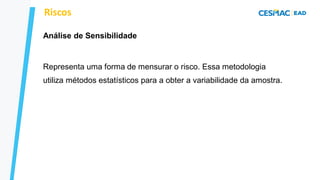 Análise de Sensibilidade
Representa uma forma de mensurar o risco. Essa metodologia
utiliza métodos estatísticos para a obter a variabilidade da amostra.
Riscos
 