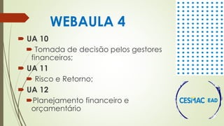 WEBAULA 4
 UA 10
 Tomada de decisão pelos gestores
financeiros;
 UA 11
 Risco e Retorno;
 UA 12
Planejamento financeiro e
orçamentário
 