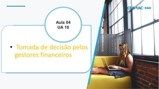 • Tomada de decisão pelos
gestores financeiros
4
Aula 04
UA 10
 