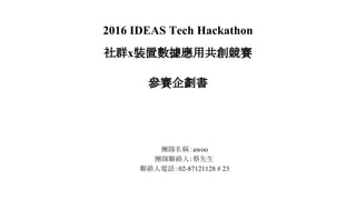 2016 IDEAS Tech Hackathon
社群x裝置數據應用共創競賽
參賽企劃書
團隊名稱：awoo
團隊聯絡人：蔡先生
聯絡人電話：02-87121128 # 23
 