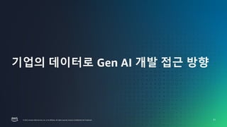 UPDATE EVENT TITLE IN SLIDE MASTER
FINANCIAL SERVICES |
© 2023, Amazon Web Services, Inc. or its affiliates. All rights reserved. Amazon Confidential and Trademark.
© 2023, Amazon Web Services, Inc. or its affiliates. All rights reserved. Amazon Confidential and Trademark.
기업의 데이터로 Gen AI 개발 접근 방향
31
 