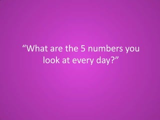 “What are the 5 numbers you
look at every day?”

 