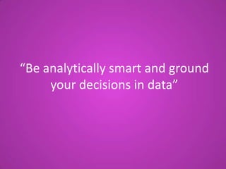 “Be analytically smart and ground
your decisions in data”

 