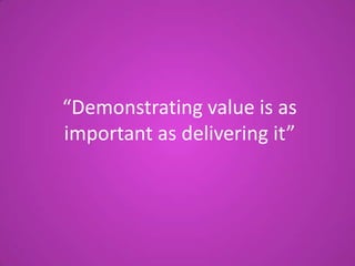 “Demonstrating value is as
important as delivering it”

 