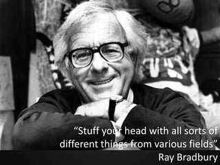 “Stuff your head with all sorts of
different things from various fields”
Ray Bradbury

 