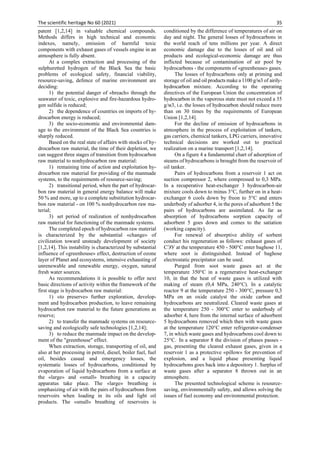 The scientific heritage No 60 (2021) 35
patent [1,2,14] in valuable chemical compounds.
Methods differs in high technical and economic
indexes, namely, emission of harmful toxic
components with exhaust gases of vessels engine in an
atmosphere is fully absent.
At a complex extraction and processing of the
sulphuretted hydrogen of the Black Sea the basic
problems of ecological safety, financial viability,
resource-saving, defence of marine environment are
deciding:
1) the potential danger of «breach» through the
seawater of toxic, explosive and fire-hazardous hydro-
gen sulfide is reduced;
2) the dependence of countries on imports of hy-
drocarbon energy is reduced;
3) the socio-economic and environmental dam-
age to the environment of the Black Sea countries is
sharply reduced.
Based on the real state of affairs with stocks of hy-
drocarbon raw material, the time of their depletion, we
can suggest three stages of transition from hydrocarbon
raw material to nonhydrocarbon raw material:
1) remaining time of action and exploitation hy-
drocarbon raw material for providing of the manmade
systems, to the requirements of resource-saving;
2) transitional period, when the part of hydrocar-
bon raw material in general energy balance will make
50 % and more, up to a complete substitution hydrocar-
bon raw material - on 100 % nonhydrocarbon raw ma-
terial;
3) set period of realization of nonhydrocarbon
raw material for functioning of the manmade systems.
The completed epoch of hydrocarbon raw material
is characterized by the substantial «change» of
civilization toward unsteady development of society
[1,2,14]. This instability is characterized by substantial
influence of «greenhouse» effect, destruction of ozone
layer of Planet and ecosystems, intensive exhausting of
unrenewable and renewable energy, oxygen, natural
fresh water sources.
As recommendations it is possible to offer next
basic directions of activity within the framework of the
first stage is hydrocarbon raw material:
1) «to preserve» further exploration, develop-
ment and hydrocarbon production, to leave remaining
hydrocarbon raw material to the future generations as
reserve;
2) to transfer the manmade systems on resource-
saving and ecologically safe technologies [1,2,14];
3) to reduce the manmade impact on the develop-
ment of the "greenhouse" effect.
When extraction, storage, transporting of oil, and
also at her processing in petrol, diesel, boiler fuel, fuel
oil, besides casual and emergency losses, the
systematic losses of hydrocarbons, conditioned by
evaporation of liquid hydrocarbons from a surface at
the «large» and «small» breathing in a capacity
apparatus take place. The «large» breathing is
emphasizing of air with the pairs of hydrocarbons from
reservoirs when loading in its oils and light oil
products. The «small» breathing of reservoirs is
conditioned by the difference of temperatures of air on
day and night. The general losses of hydrocarbons in
the world reach of tens millions per year. A direct
economic damage due to the losses of oil and oil
products and ecological-economic damage are thus
inflicted because of contamination of air pool by
hydrocarbons - the components of «greenhouse» gases.
The losses of hydrocarbons only at priming and
storage of oil and oil products make a 1100 g/м3 of airily-
hydrocarbon mixture. According to the operating
directives of the European Union the concentration of
hydrocarbon in the vaporous state must not exceed a 35
g/м3, i.e. the losses of hydrocarbon should reduce more
than on 30 times by the requirements of European
Union [1,2,14].
For the decline of emission of hydrocarbons in
atmosphere in the process of exploitation of tankers,
gas carriers, chemical tankers, LPG carriers, innovative
technical decisions are worked out to practical
realization on a marine transport [1,2,14].
On a figure 4 a fundamental chart of adsorption of
steams of hydrocarbons is brought from the reservoir of
oil tanker.
Pairs of hydrocarbons from a reservoir 1 act on
suction compressor 2, where compressed to 0,3 МPа.
In a recuperative heat-exchanger 3 hydrocarbon-air
mixture cools down to minus 3°C, further on in a heat-
exchanger 6 cools down by freon to 5°C and enters
underbody of adsorber 4, in the pores of adsorbent 5 the
pairs of hydrocarbons are assimilated. As far as
absorption of hydrocarbons sorption capacity of
adsorbent 5 goes down and comes to the satiation
(working capacity).
For renewal of absorptive ability of sorbent
conduct his regeneration as follows: exhaust gases of
СЭУ at the temperature 450 - 500°C enter baghose 11,
where soot is distinguished. Instead of baghose
electrostatic precipitator can be used.
Purged from soot waste gases act at the
temperature 350°C in a regenerative heat-exchanger
10, in that the heat of waste gases is utilized with
making of steam (0,4 МPа, 240°C). In a catalytic
reactor 9 at the temperature 250 - 300°C, pressure 0,3
МPа on an oxide catalyst the oxide carbon and
hydrocarbons are neutralized. Cleared waste gases at
the temperature 250 - 300°C enter to underbody of
adsorber 4, here from the internal surface of adsorbent
5 hydrocarbons removed which then with waste gases
at the temperature 120°C enter refrigerator-condenser
7, in which waste gases and hydrocarbons cool down to
25°C..
In a separator 8 the division of phases passes -
gas, presenting the cleared exhaust gases, given in a
reservoir 1 as a protective «pillow» for prevention of
explosion, and a liquid phase presenting liquid
hydrocarbons goes back into a depository 1. Surplus of
waste gases after a separator 8 thrown out in an
atmosphere.
The presented technological scheme is resource-
saving, environmentally safety, and allows solving the
issues of fuel economy and environmental protection.
 