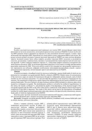 The scientific heritage No 60 (2021) 49
ШИРОКОСМУГОВИЙ ПЕРЕМИКАЧ НА ЧАСТКОВО ЗАПОВНЕНОМУ ДІЕЛЕКТРИКОМ
ПРЯМОКУТНОМУ ХВИЛЕВОДІ
Почерняєв В.М.
д.т.н., професор,
Одеська національна академія зв'язку ім. О.С. Попова, Україна
Сивкова Н.М.
старший викладач,
Одеська національна академія зв'язку ім. О.С. Попова, Україна
BROADBAND SWITCH ON PARTIALLY FILLED BY DIELECTRIC RECTANGULAR
WAVEGUIDE
Pochernyaev V.
Doctor of Technical Sciences, Prof.,
О.S. Popov Odessa national academy of telecommunications, Ukraine
Syvkova N.
senior lecturer,
О.S. Popov Odessa national academy of telecommunications, Ukraine
DOI: 10.24412/9215-0365-2021-60-1-49-52
Анотація
В роботі досліджується широкосмуговий перемикач для техніки НВЧ, антенно-фідерні тракти яких
реалізовані на частково заповненому діелектриком прямокутному хвилеводі (ЧЗДПХ). Сучасні засоби зв'я-
зку НВЧ діапазону можуть працювати на передачу по двох незалежних антенних каналах, в кожен з яких
включений свій передавач НВЧ. Передбачається також робота одного передавача НВЧ на дві антени. Пе-
редача сигналів великої потужності вимагає реалізації пристроїв на ЧЗДПХ для таких антенно-фідерних
трактів. Активний елемент являє собою відкриту нелінійну структуру (ВНС), включену в діелектричну
пластину, розташовану в прямокутному хвилеводі. Електродинамічна задача вирішується методом влас-
них функцій. У роботі знайдено коефіцієнт передачі Т11 і побудовані графіки залежності електричної дов-
жини відрізка хвилеводу з ВНС від величини реактивної провідності індуктивного шлейфу при фіксованих
реактивних провідностях ВНС. Результати роботи можуть бути використані при розробці широкосмуго-
вих перемикачів для мобільних цифрових комбінованих тропосферно-радіорелейних станцій з просто-
рово-рознесеною передачею, антенно-фідерні тракти яких реалізуються на ЧЗДПХ.
Abstract
At article investigates a broadband switch for microwave technology, antenna-feeder paths of which are im-
plemented on a rectangular waveguide partially filled by a dielectric (RWPFD). Modern means of communication
of the microwave range can operate for transmission through two independent antenna channels, each of which
includes its own microwave transmitter. It is also provided the operation of one microwave transmitter for two
antennas. The transmission of high-power signals requires the implementation devices based on RWPFD for such
antenna-feeder paths. The active element is an open nonlinear structure (ONS) included in a dielectric plate which
located in a rectangular waveguide. The electrodynamic problem is solved by the method of eigenfunctions. In
this article, the transfer coefficient T11 and plotted the graphs of the dependence of the electrical length of the
waveguide segment with the ONS on the value of the reactive conductivity of the inductive loop at fixed reactive
conductivity of the ONS is determine. The results of this article can be used in the development of broadband
switches for mobile digital combined troposcatter-radio relay stations with space-diversity transmission, antenna-
feeder paths of which are implemented on the RWPFD.
Ключові слова: частково заповнений діелектриком прямокутний хвилевод, широкосмуговий переми-
кач, антенно-фідерний тракт, відкрита нелінійна структура, передавач НВЧ.
Keywords: rectangular waveguide partially filled by dielectric, broadband switch, antenna-feeder path, open
no nlinear structure, microwave transmitter.
Одним з напряму розвитку техніки НВЧ є
комбіновані радіотехнічні системи. В роботі [1]
аналізується мобільна цифрова тропосферно-
радіорелейна станція, в складі якої знаходяться два
передавача НВЧ. Дана станція може працювати на
передачу по двох незалежних антенних каналах, в
кожен з яких включений свій передавач НВЧ. Мож-
лива робота одного передавача НВЧ на дві антени;
другий передавач НВЧ знаходиться в резерві. Різні
режими роботи передавального тракту НВЧ забез-
печуються двома двопозиційними перемикачами
НВЧ [1, рис.1]. Вимогу щодо забезпечення широ-
космугової роботи передавального тракту НВЧ
можна виконати шляхом реалізації тракту на част-
ково заповненому діелектриком прямокутному
хвилеводі (ЧЗДПХ). В цьому випадку необхідно
двопозиційні широкосмугові перемикачі НВЧ ре-
алізувати так само на ЧЗДПХ.
 