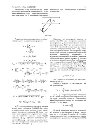 The scientific heritage No 60 (2021) 51
«Згорнувши» схему, показану на рис.2 через
перерахунок коефіцієнтів трансформації 𝑁0, отри-
маємо еквівалентну схему з паралельною нормова-
ною провідністю 𝑗𝑏Σ і нормованою реактивною
провідністю −𝑗𝑏𝐿 компенсуючого індуктивного
шлейфу (рис.3).
Рисунок 3.
Розрахунок нормованих реактивних провідно-
стей проводився за наступними формулами:
𝑏𝑐 =
1
𝑁0
2 ∑ 𝑁𝑘
2
∞
𝑘=1
𝑦𝑘 ,
𝑏Σ =
2𝑏𝑐
𝑁0
2
𝑦0
,
𝑁0 = ∫𝑆
ℰ̅ℎ10
ℰ̅𝐻𝑑𝑆,
𝑁𝑘 = ∫𝑆
ℰ̅ℎ10
ℰ̅𝑘𝑑𝑆,
ℰ̅ℎ10
= √128/𝑎𝑏(64 + 𝑞2 + 𝑝2 + 𝑞2𝑝2)
1
𝜘ℎ10
∗ ℱ ,
ℱ = {[(
𝜋
𝑎
) 𝑠𝑖𝑛
𝜋𝑥
𝑎
− (
𝑝𝜋
2𝑎
) ∗ 𝑠𝑖𝑛
𝜋𝑥
𝑎
𝑐𝑜𝑠
2𝜋𝑦
𝑏
− (
3𝑞𝜋
𝑏𝑎
) 𝑠𝑖𝑛
3𝜋𝑥
𝑎
∗ 𝑠𝑖𝑛
𝜋𝑥
𝑎
𝑐𝑜𝑠
2𝜋𝑦
𝑏
−
− (
3𝑞𝜋
𝑏𝑎
) 𝑠𝑖𝑛
3𝜋𝑥
𝑎
+ (
3𝑞𝑝𝜋
16𝑎
) 𝑠𝑖𝑛
3𝜋𝑥
𝑎
𝑐𝑜𝑠
2𝜋𝑦
𝑏
] 𝑦
̅0
+
+ [(
𝑝𝜋
𝑏
) 𝑐𝑜𝑠
𝜋𝑥
𝑎
𝑠𝑖𝑛
2𝜋𝑦
𝑏
− (
2𝑞𝑝𝜋
8𝑏
)𝑐𝑜𝑠
3𝜋𝑥
𝑎
𝑠𝑖𝑛
2𝜋𝑦
𝑏
] 𝑥̅0} ,
ℰ̅𝐻 = √128/𝑎𝑏(64 + 𝑞2 + 𝑝2 + 𝑞2𝑝2)
1
𝜘
̂𝐻
∗ ℱ,
𝜘
̂𝐻
2
= 𝑘0
2
(𝜀еф(1 + αℰ̅10
2 )) − 𝛾2
2
,
де ℰ̅𝑘 – поперечна електрична власна векторна
функція вищих типів хвиль ЧЗДПХ [2]; ℰ̅10 - попе-
речна електрична власна векторна функція порож-
нистого прямокутного хвилевода [2]; 𝑘0, 𝛾2 – хви-
льове число порожнистого прямокутного хвиле-
вода та поздовжнє хвильове число ЧЗДПХ
відповідно [2]; 𝜀еф – ефективна діелектрична про-
никність [2]; 𝑦0, 𝑦𝑘 – нормована провідність основ-
ної хвилі та нормована провідність вищих типів
хвиль ЧЗДПХ відповідно [2].
Відмітимо, що діелектрична пластина на
відміну від ВНС, яка є ізотропним нелінійним
діелектриком з 𝜀д, являється ізотропним лінійним
діелектриком з 𝜀𝑟. Навіть при проходженні струму
через ВНС нелінійний процес буде протікати у
слабкому електромагнітному полі. Тому, залеж-
ність електричної індукції від електричної напру-
женості буде лінійною на робочому інтервалі змін
величини електричної напруженості. У
відповідності до роботи [3] це являється локальною
лініарізацією вище вказаної залежності. Врахову-
ючи, що електромагнітне поле буде слабо змінюва-
тися і в локальній порожнистій області ЧЗДПХ, що
знаходиться в безпосередній близькості ВНС
(ℒ<<Λℎ10
, де ℒ - максимальний розмір ВНС, Λℎ10
–
довжина основної хвилі ЧЗДПХ), то маємо наступ-
ний вираз для відносної електричної проникності
ВНС:
𝜀д = (1 + αℰ̅10
2 ),
де α – коефіцієнт нелінійності, що залежить від
матеріалу ВНС [3].
Коефіцієнт передачі Т11 для схеми рис.3 має
наступний вигляд:
Т11 = 1 +
1
2
[𝑗𝑏Σ∆𝑓 − 𝑗𝑏𝐿𝑐𝑡𝑔(𝜃∆𝑓)],
де 𝑏Σ, 𝑏𝐿 – нормовані реактивні провідності
ЧЗДПХ з ВНС і індуктивного шлейфу відповідно,
∆𝑓 = 𝑓/𝑓о – частотний діапазон, 𝜃 – електрична до-
вжина індуктивного шлейфа. На резонансній ча-
стоті Т11 = 1, тоді маємо:
𝜃 = 𝑎𝑟𝑐𝑐𝑡𝑔
𝑏Σ
𝑏𝐿
.
На рис.4 побудована залежність величини 𝜃
від величини 𝑏𝐿 при фіксованих 𝑏Σ: крива 1 побудо-
вана при 𝑏Σ = 0,5, крива 2 – при 𝑏Σ = 1. Ці графіки
можна використовувати при розрахунках переми-
качів в режимах пропускання (знеструмленій ВНС).
 