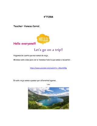 4°FORM
Teacher: Vanesa Corral.
Hello everyone!!!
Let’s go on a trip!!
Hagamos de cuenta que nos vamos de viaje…
Miremos es...