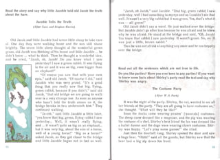 Read the story and say why little Jacoble told old Jacob the truth
about the hare.
Jacoble Tells the Truth
(After S ara and S tephen Corrin)
Old Jacob and little Ja coble had seven little sheep to take care
of. One day they were walking home and the sun still shon e
brightly. The seve n little sheep though t of the wonderful green
grass, old Jacob was thinking of his house a nd little Jacoble ... he
didn't know ... what to think. Then he thought a wonderful idea ,
an d he cried, "Jacob, oh, Ja cob! Do you know wha t I saw
yesterday? I saw a g reen rabbit. It was flying
in the air and it was so big, even bigger than
an elephan t!"
"O f course you saw tha t with your own
eyes," said old Ja cob. "Of course I did," said
Jacoble who was very proud. "It's a good
thing that you rea lly saw that big, flying,
green rabbit, because if you didn't," said old
Jacob, "that old bridge we are going to wa lk
over is a very strange one. As soon as anyone
who hasn't told the tr uth comes on it, the
bridge breaks in two un derneath him." They
continued wa Iking.
"Ja-cob," sa id little Jacoble a little later,
"you know that big, g reen, flying ra bbit I saw
yester day... Well, it wasn' t really flying,
and ... it wasn't quite as big as n elephant...
but it was very big, about the size of a horse,
well of a youn g horse!" "Big as a horse?"
asked Jacob, as they got closer to the bridge
and littl e J acoble began not to feel so well.
"Jacob, oh Ja cob," said Jacoble. "That big, green rabbit I saw
yesterda y, well I had something in my eye and so I couldn't see that
well. It wasn't a very big rabbit but it was green . Yes, that 's wha t i1
was - all green!"
Old Jacob didn't sa y a word. He just wa lked over the bridge.
But Jacoble didn't go after him because he was afraid and he knew
why he was afraid. He stood at the bridge and sa id, "Oh, Ja cob!
You know that rabbit I saw yesterda y. It wasn't green. No, no. It
was jus t a little, brown ra bbit."
Then he wa s not afraid of a nything a ny more and he ran hap pily
over the bridge .
Read out all the sentences which are not true to life.
Do you like parties? Have you ever been to any parties? If you want
to know some facts about Shirley's party read the text and say why
Shirley was angry.
The Costume Party
(After W. B. Park)
It was the night of the pa rty. Shirley, the ca t, wanted to see al l
her friends at the pa rty. "They are all going 10 have costumes on,"
she thought. "What will they be like?"
Soon the ducks ca me wea ring pirates' ['paldr8ts] costumes.
The sheep came dressed like a ma gician, and the pig was wearing
the costume of a chef. Shirley's best friend the fox was dre ssed like
a ballet dancer and the dogs were wearing clown costumes. Shir­
ley was happy. "Let's pla y some games!" she cried.
Just then the doorbell rang. Shirley opened the door and saw
a huge bear. "Ohhh!" said al l the guests, but Shirley saw that the
bear had a big zip down his fron t.
83
 