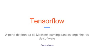 Tensorflow
A porta de entrada de Machine learning para os engenheiros
de software
Evandro Souza
 