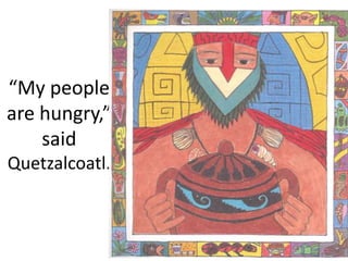 “My people
are hungry,”
said
Quetzalcoatl.
 