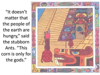 “It doesn’t
matter that
the people of
the earth are
hungry,” said
the stubborn
Ants. “This
corn is only for
the gods.”
 