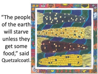 “The people
of the earth
will starve
unless they
get some
food,” said
Quetzalcoatl.
 