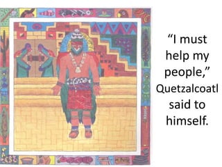 “I must
help my
people,”
Quetzalcoatl
said to
himself.
 