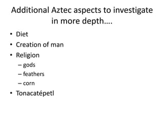 Additional Aztec aspects to investigate
in more depth….
• Diet
• Creation of man
• Religion
– gods
– feathers
– corn
• Tonacatépetl
 