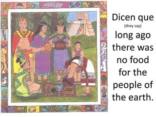 Dicen que
(they say)
long ago
there was
no food
for the
people of
the earth.
 