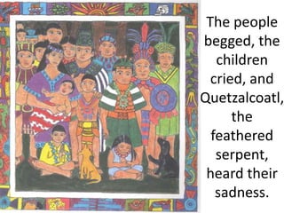 The people
begged, the
children
cried, and
Quetzalcoatl,
the
feathered
serpent,
heard their
sadness.
 