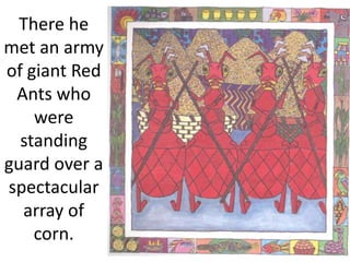 There he
met an army
of giant Red
Ants who
were
standing
guard over a
spectacular
array of
corn.
 