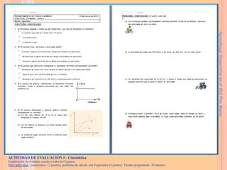 Aprendizaje Cooperativo en el IES Pino Manso

ACTIVIDAD DE EVALUACIÓN I - Cinemática
Cuaderno de Actividades común a todos los Equipos.
Parte individual : cuestionario (2 puntos), problema de cálculo con 4 apartados (4 puntos). Tiempo programado: 20 minutos.

 