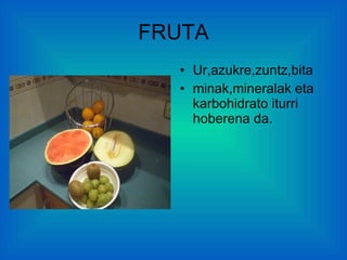 FRUTA Ur,azukre,zuntz,bita minak,mineralak eta karbohidrato iturri hoberena da. 