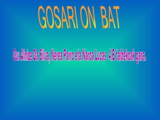 GOSARI ON  BAT Gu: Ainize Da Silva, Nerea Parro eta Naroa Lucas  4.B taldekoak gara. 