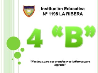 Institución Educativa Nº 1198 LA RIBERA 4 “B” “Nacimos para ser grandes y estudiamos para lograrlo” 