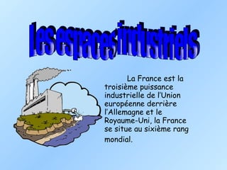 La France est la  troisième puissance  industrielle de l’Union  européenne derrière  l’Allemagne et le  Royaume-Uni, la France  se situe au sixième rang  mondial. Les espaces industriels 