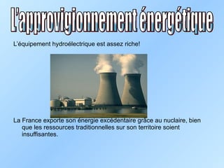 L’équipement hydroélectrique est assez riche! La France exporte son énergie excédentaire gr âce au nuclaire, bien que les ressources traditionnelles sur son territoire soient insuffisantes. L’approvigionnement énergétique 