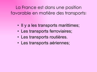 La France  est dans une position favorable en matière des transports : Il y a les transports marittimes; Les transports ferroviaires; Les transports routières. Les transports aériennes; 
