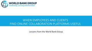 WHEN EMPLOYEES AND CLIENTS
FIND ONLINE COLLABORATION PLATFORMS USEFUL
Lessons from the World Bank Group
 